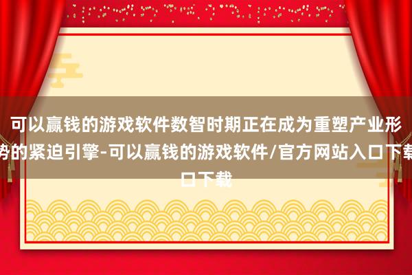 可以赢钱的游戏软件数智时期正在成为重塑产业形势的紧迫引擎-可以赢钱的游戏软件/官方网站入口下载