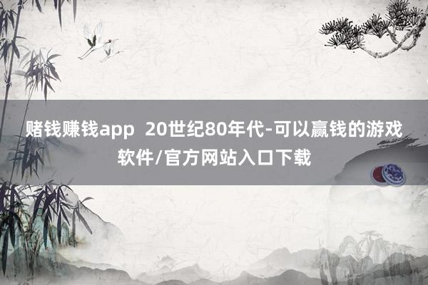 赌钱赚钱app  20世纪80年代-可以赢钱的游戏软件/官方网站入口下载