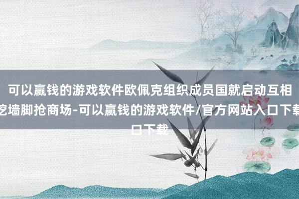 可以赢钱的游戏软件欧佩克组织成员国就启动互相挖墙脚抢商场-可以赢钱的游戏软件/官方网站入口下载