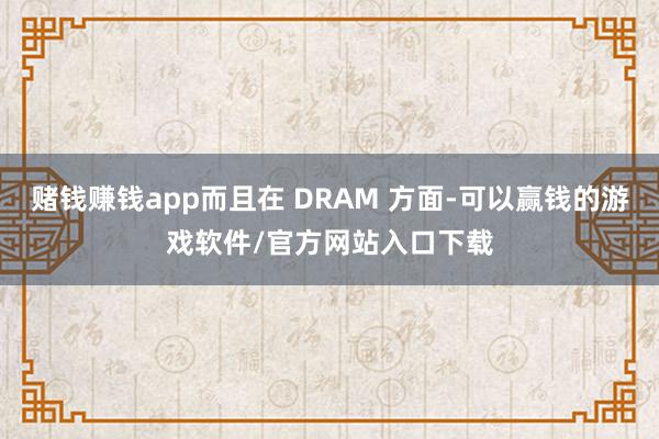 赌钱赚钱app而且在 DRAM 方面-可以赢钱的游戏软件/官方网站入口下载
