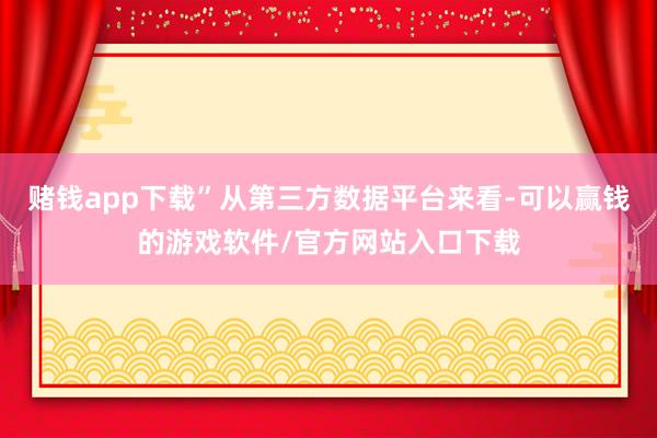赌钱app下载”从第三方数据平台来看-可以赢钱的游戏软件/官方网站入口下载