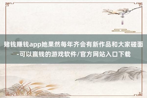 赌钱赚钱app她果然每年齐会有新作品和大家碰面-可以赢钱的游戏软件/官方网站入口下载