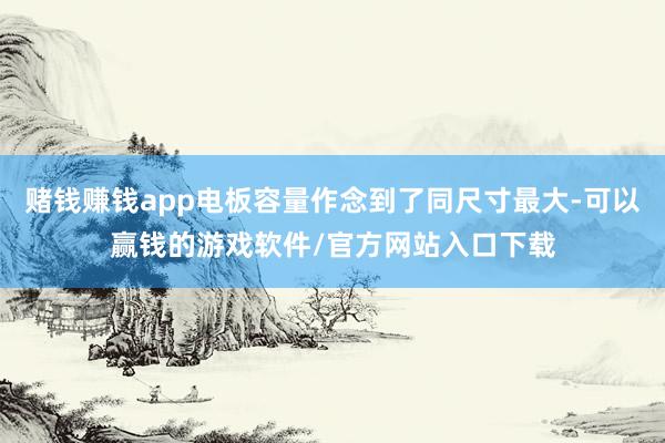 赌钱赚钱app电板容量作念到了同尺寸最大-可以赢钱的游戏软件/官方网站入口下载