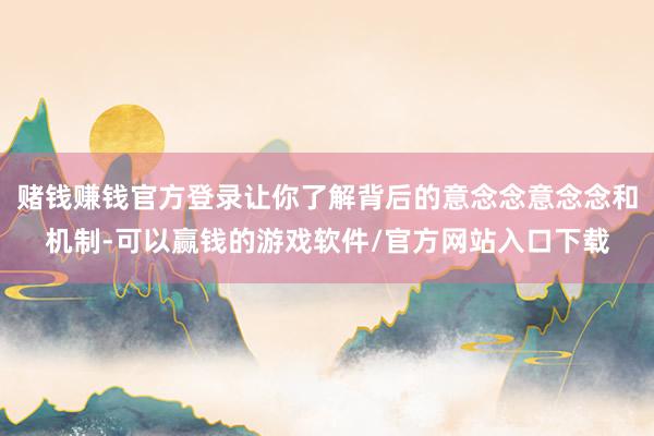 赌钱赚钱官方登录让你了解背后的意念念意念念和机制-可以赢钱的游戏软件/官方网站入口下载