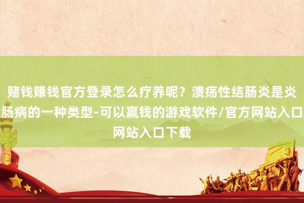 赌钱赚钱官方登录怎么疗养呢？溃疡性结肠炎是炎症性肠病的一种类型-可以赢钱的游戏软件/官方网站入口下载
