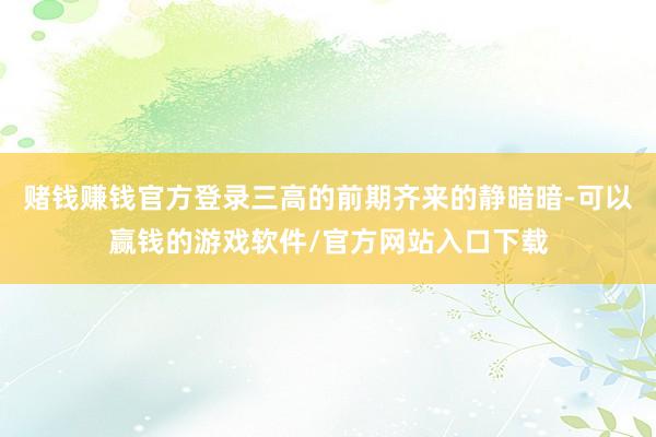 赌钱赚钱官方登录三高的前期齐来的静暗暗-可以赢钱的游戏软件/官方网站入口下载