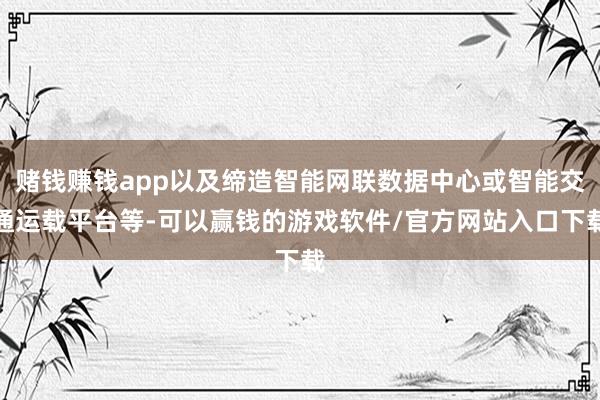 赌钱赚钱app以及缔造智能网联数据中心或智能交通运载平台等-可以赢钱的游戏软件/官方网站入口下载