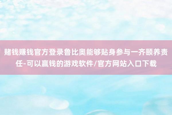 赌钱赚钱官方登录鲁比奥能够贴身参与一齐颐养责任-可以赢钱的游戏软件/官方网站入口下载