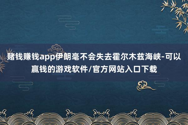 赌钱赚钱app伊朗毫不会失去霍尔木兹海峡-可以赢钱的游戏软件/官方网站入口下载