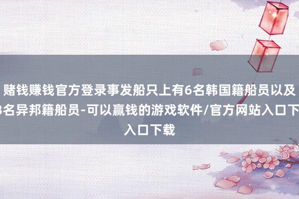 赌钱赚钱官方登录事发船只上有6名韩国籍船员以及18名异邦籍船员-可以赢钱的游戏软件/官方网站入口下载