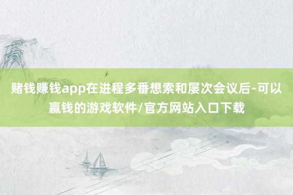 赌钱赚钱app在进程多番想索和屡次会议后-可以赢钱的游戏软件/官方网站入口下载