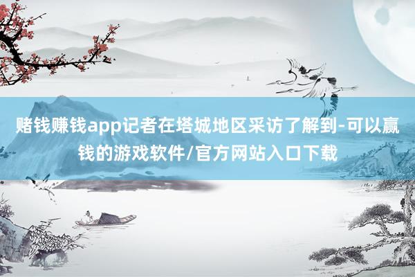 赌钱赚钱app记者在塔城地区采访了解到-可以赢钱的游戏软件/官方网站入口下载